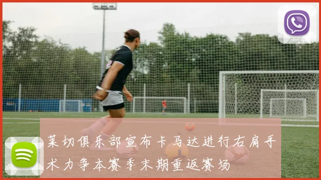 莱切俱乐部宣布卡马达进行右肩手术力争本赛季末期重返赛场