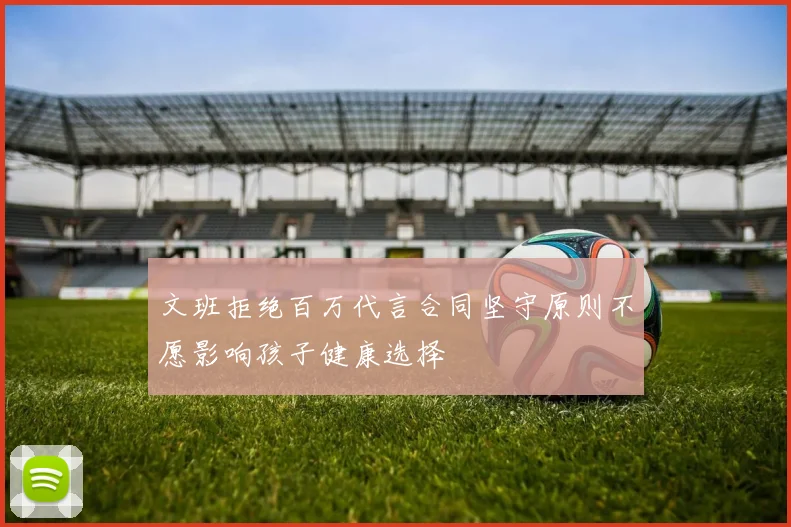 文班拒绝百万代言合同坚守原则不愿影响孩子健康选择