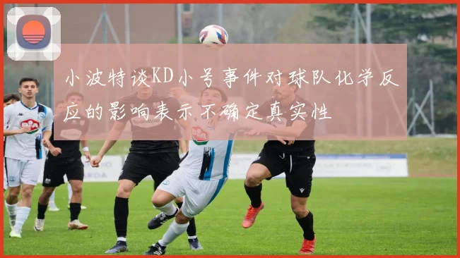 小波特谈KD小号事件对球队化学反应的影响表示不确定真实性