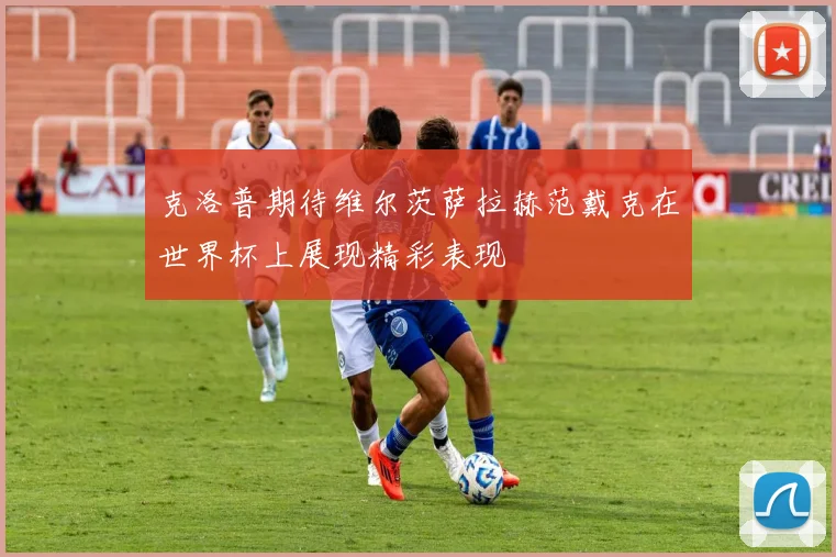 克洛普期待维尔茨萨拉赫范戴克在世界杯上展现精彩表现