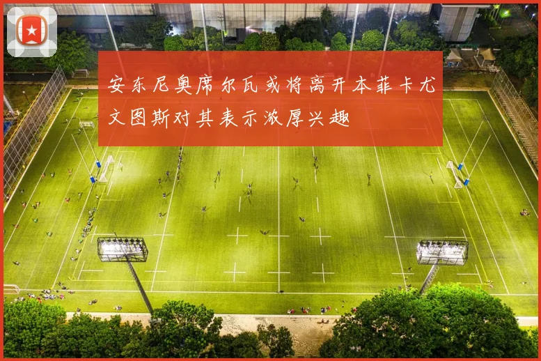 安东尼奥席尔瓦或将离开本菲卡尤文图斯对其表示浓厚兴趣