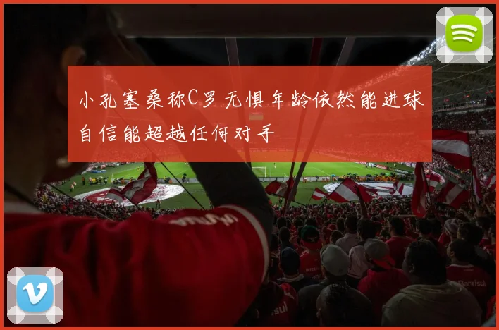 小孔塞桑称C罗无惧年龄依然能进球自信能超越任何对手