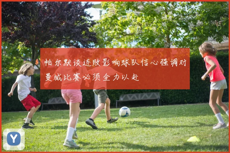 帕尔默谈连败影响球队信心强调对曼城比赛必须全力以赴