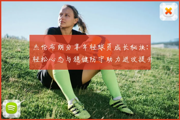 杰伦布朗分享年轻球员成长秘诀：轻松心态与稳健防守助力进攻提升