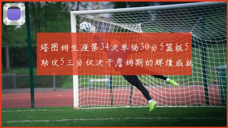 塔图姆生涯第34次单场30分5篮板5助攻5三分仅次于詹姆斯的辉煌成就