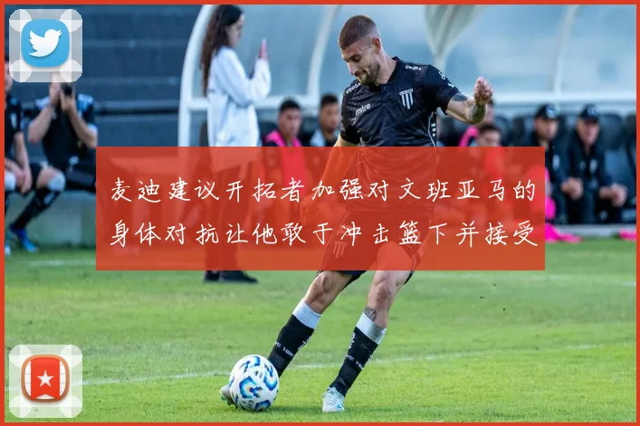 麦迪建议开拓者加强对文班亚马的身体对抗让他敢于冲击篮下并接受挑战
