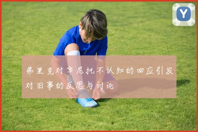 弗里克对华尼托不认知的回应引发对旧事的反思与讨论