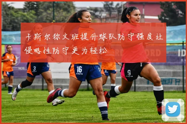 卡斯尔称文班提升球队防守强度让侵略性防守更为轻松