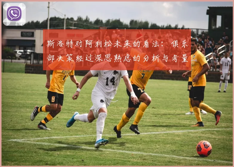 斯洛特对阿利松未来的看法：俱乐部决策经过深思熟虑的分析与考量