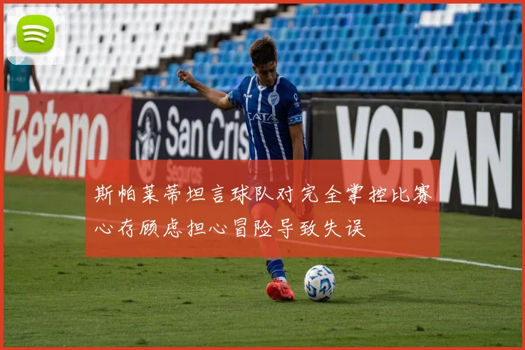 斯帕莱蒂坦言球队对完全掌控比赛心存顾虑担心冒险导致失误