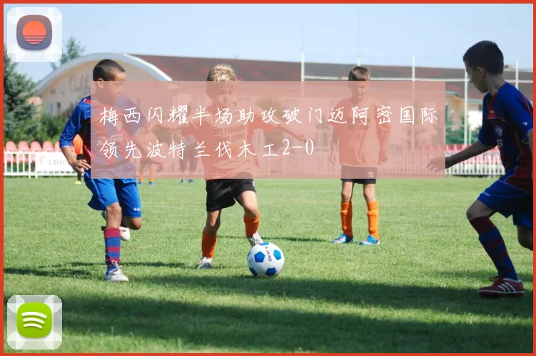 梅西闪耀半场助攻破门迈阿密国际领先波特兰伐木工2-0