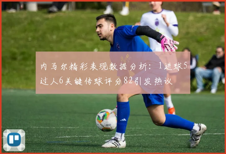 内马尔精彩表现数据分析：1进球5过人6关键传球评分82引发热议