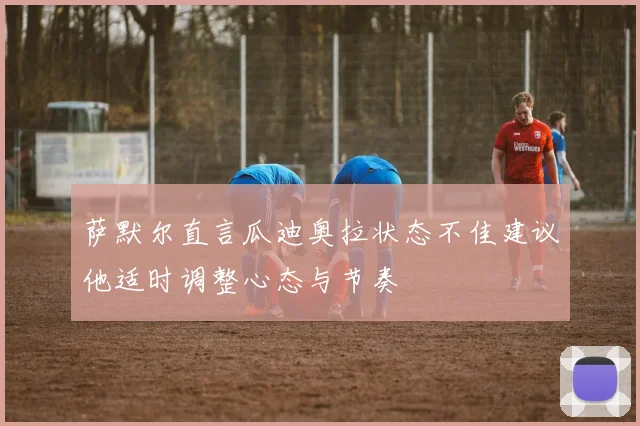 萨默尔直言瓜迪奥拉状态不佳建议他适时调整心态与节奏