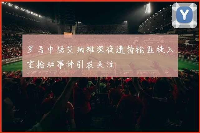 罗马中场艾纳维深夜遭持枪匪徒入室抢劫事件引发关注