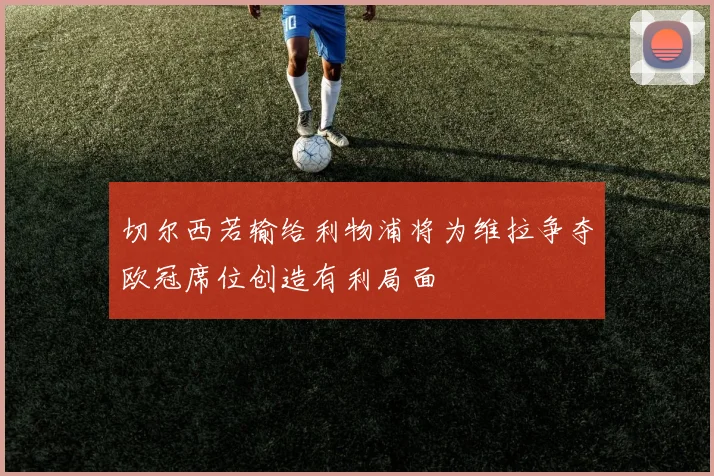 切尔西若输给利物浦将为维拉争夺欧冠席位创造有利局面