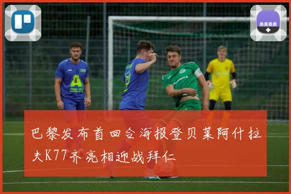 巴黎发布首回合海报登贝莱阿什拉夫K77齐亮相迎战拜仁