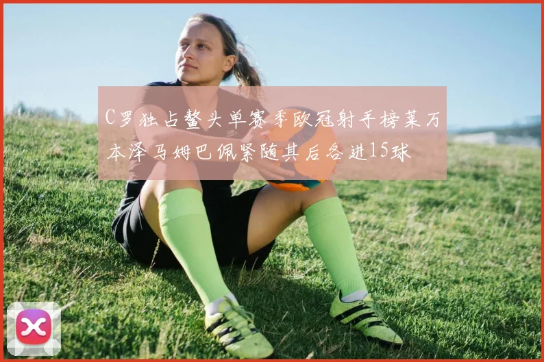 C罗独占鳌头单赛季欧冠射手榜莱万本泽马姆巴佩紧随其后各进15球