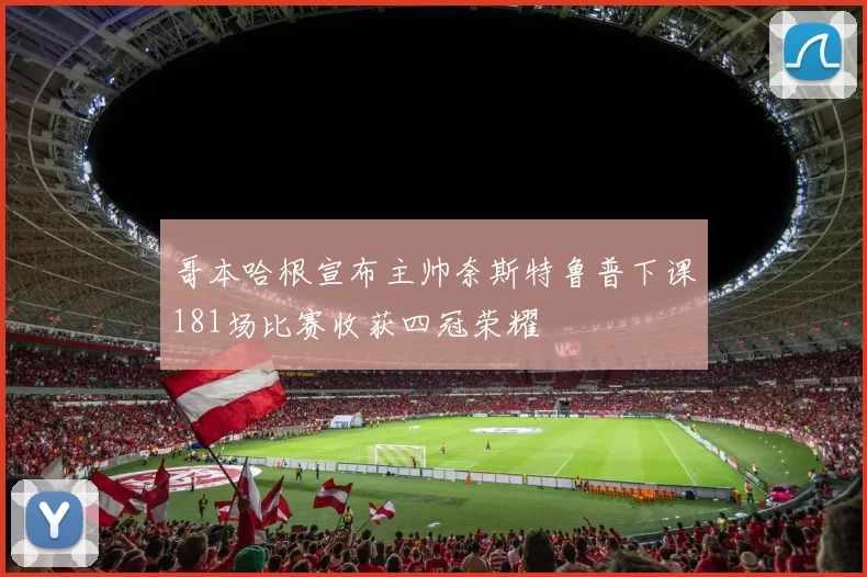 哥本哈根宣布主帅奈斯特鲁普下课181场比赛收获四冠荣耀
