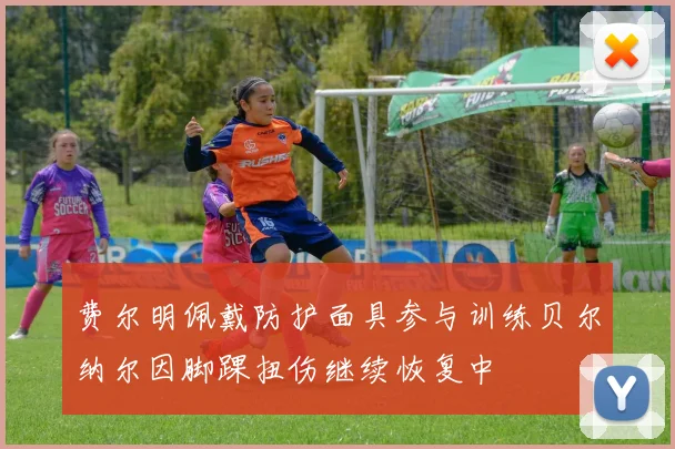 费尔明佩戴防护面具参与训练贝尔纳尔因脚踝扭伤继续恢复中