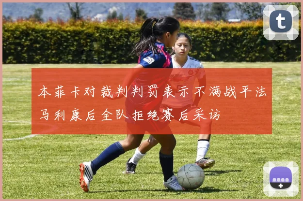 本菲卡对裁判判罚表示不满战平法马利康后全队拒绝赛后采访