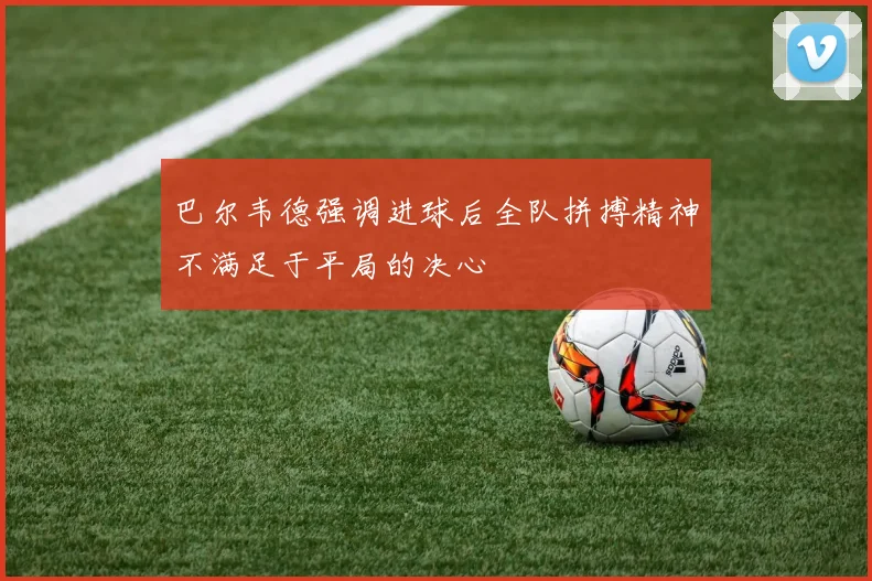 巴尔韦德强调进球后全队拼搏精神不满足于平局的决心