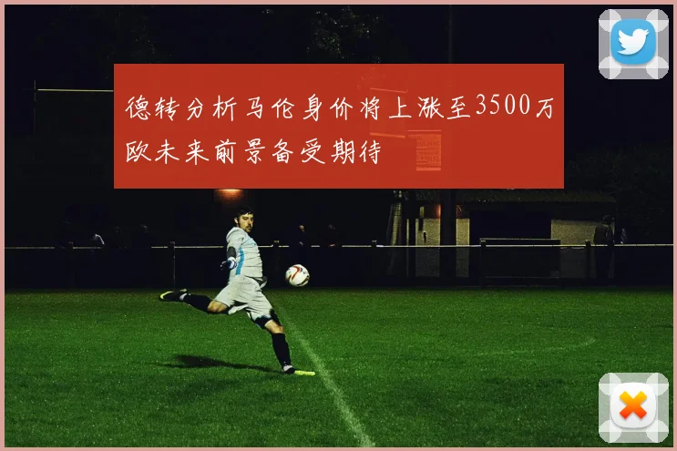 德转分析马伦身价将上涨至3500万欧未来前景备受期待
