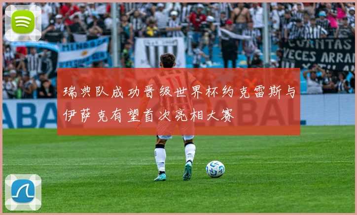 瑞典队成功晋级世界杯约克雷斯与伊萨克有望首次亮相大赛
