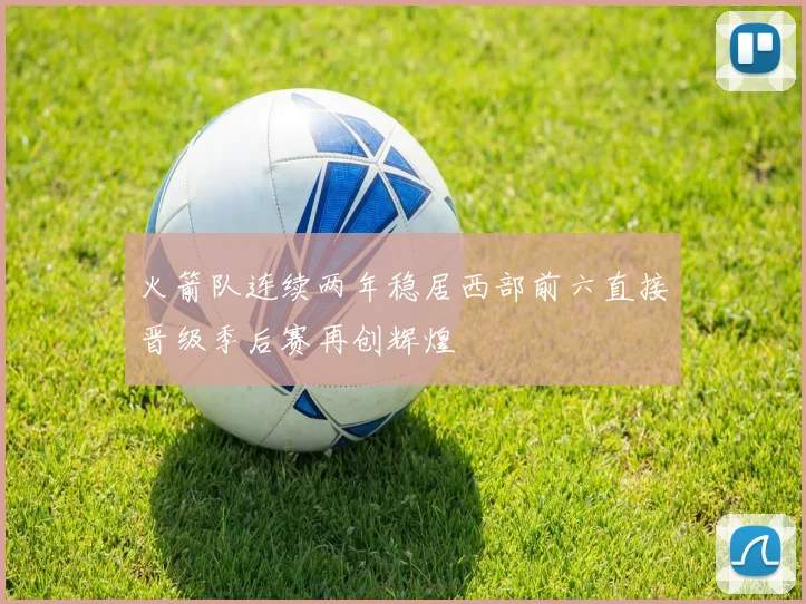 火箭队连续两年稳居西部前六直接晋级季后赛再创辉煌