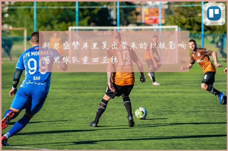 科尔盛赞库里复出带来的积极影响感觉球队重回正轨