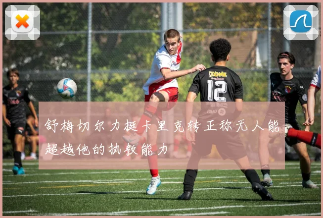 舒梅切尔力挺卡里克转正称无人能超越他的执教能力