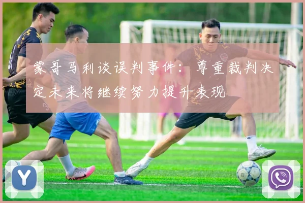 蒙哥马利谈误判事件：尊重裁判决定未来将继续努力提升表现