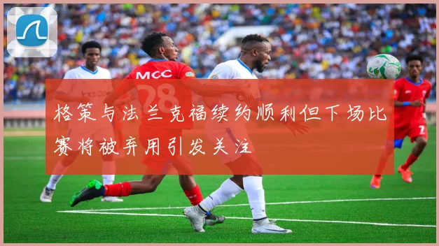 格策与法兰克福续约顺利但下场比赛将被弃用引发关注